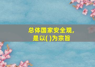 总体国家安全观,是以( )为宗旨